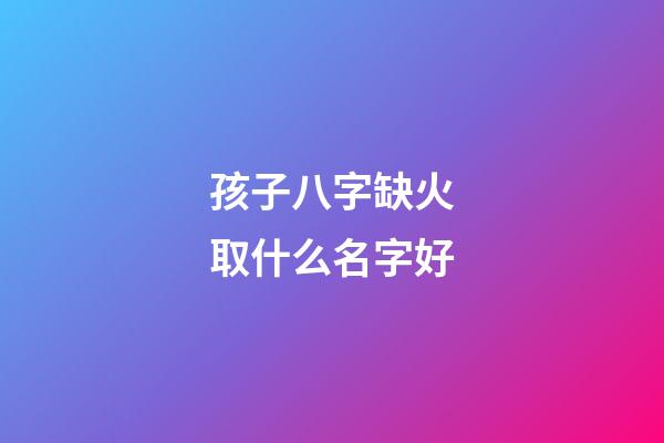 孩子八字缺火取什么名字好(小孩八字缺火拿什么字好)-第1張-寶寶起名-玄機派