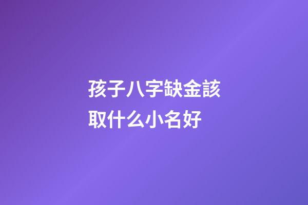 孩子八字缺金該取什么小名好(小孩缺金取名寶典)-第1張-寶寶起名-玄機派