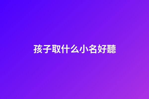 孩子取什么小名好聽(孩子取什么小名好聽一點)-第1張-寶寶起名-玄機派