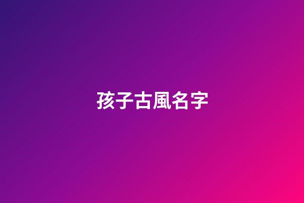孩子古風名字(古風的孩子名)-第1張-寶寶起名-玄機派