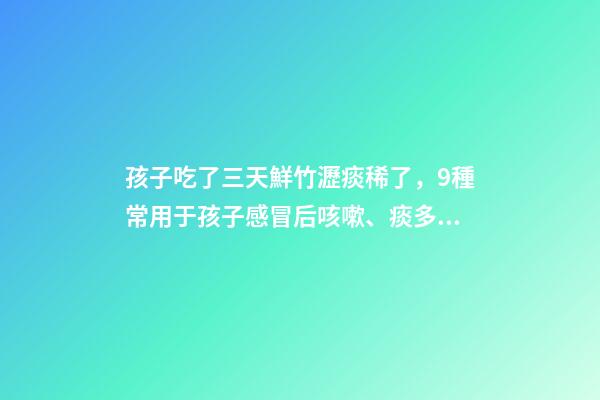 孩子吃了三天鮮竹瀝痰稀了，9種常用于孩子感冒后咳嗽、痰多、咽痛的中成藥-第1張-觀點-玄機派