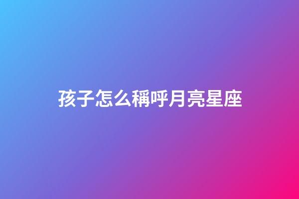 孩子怎么稱呼月亮星座-第1張-星座運勢-玄機派