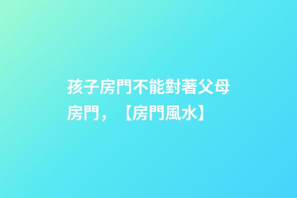 孩子房門不能對著父母房門，【房門風水】-第1張-觀點-玄機派