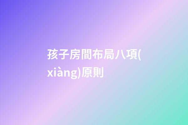 孩子房間布局八項(xiàng)原則