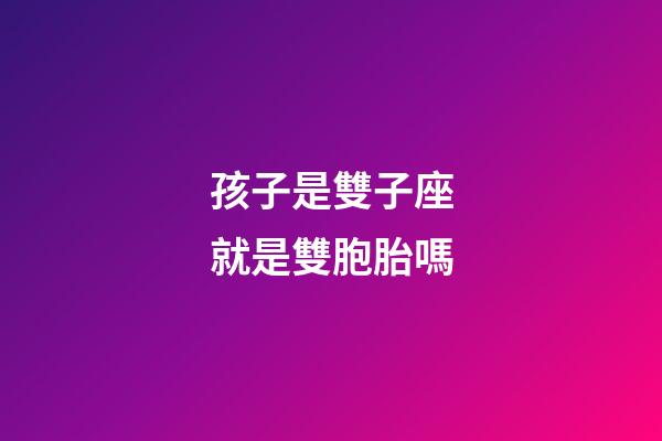 孩子是雙子座就是雙胞胎嗎-第1張-星座運勢-玄機派