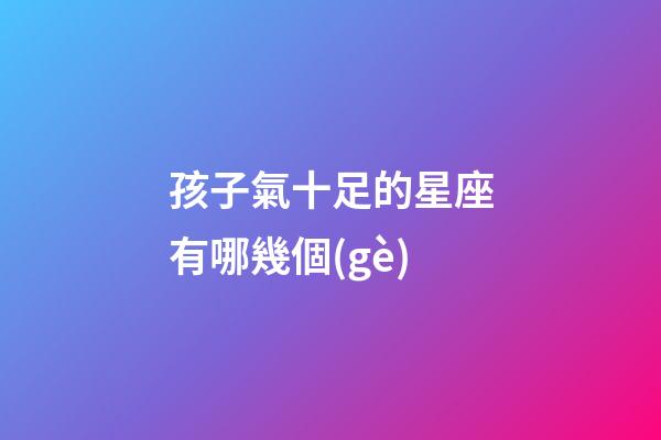 孩子氣十足的星座有哪幾個(gè)