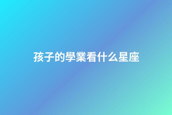 孩子的學業看什么星座-第1張-星座運勢-玄機派