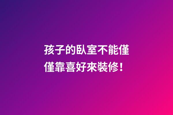 孩子的臥室不能僅僅靠喜好來裝修！