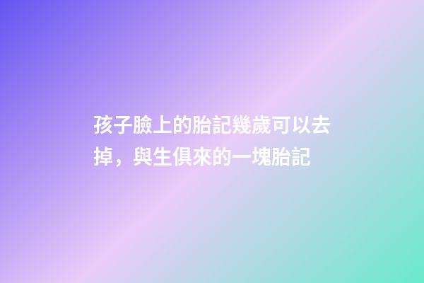 孩子臉上的胎記幾歲可以去掉，與生俱來的一塊胎記