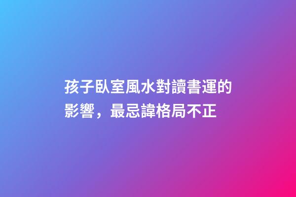孩子臥室風水對讀書運的影響，最忌諱格局不正