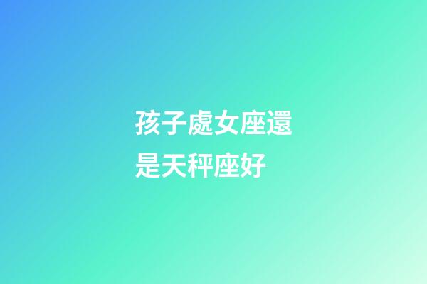 孩子處女座還是天秤座好-第1張-星座運勢-玄機派
