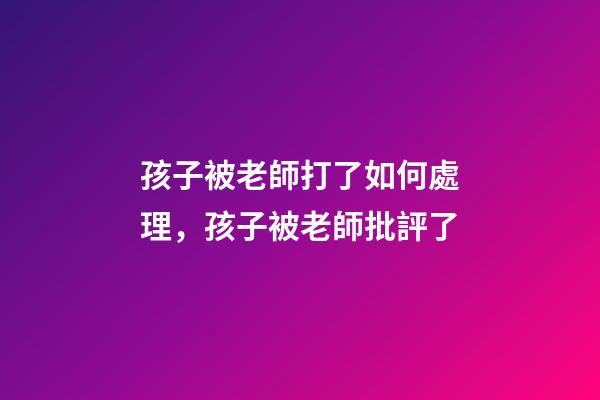 孩子被老師打了如何處理，孩子被老師批評了-第1張-觀點-玄機派