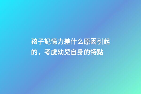 孩子記憶力差什么原因引起的，考慮幼兒自身的特點-第1張-觀點-玄機派