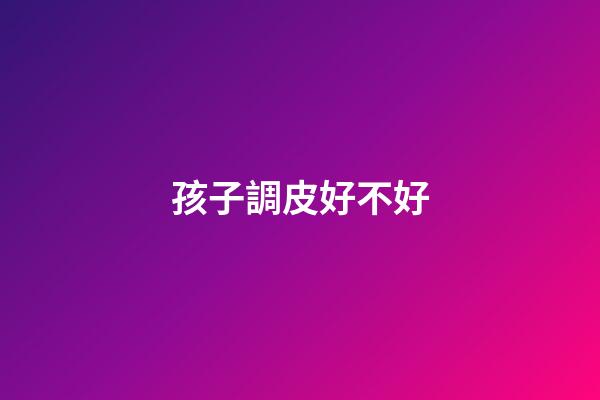 孩子調皮好不好