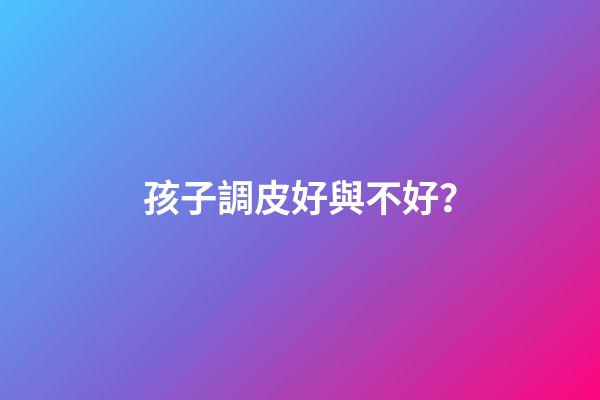 孩子調皮好與不好？