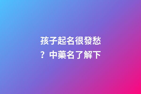 孩子起名很發愁？中藥名了解下
