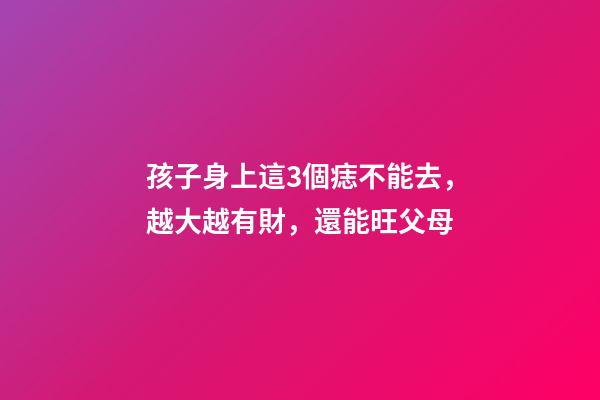 孩子身上這3個痣不能去，越大越有財，還能旺父母