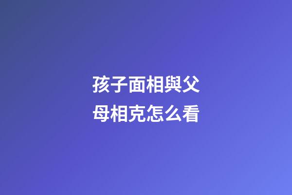 孩子面相與父母相克怎么看