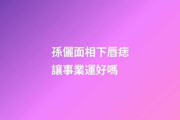 孫儷面相下唇痣讓事業運好嗎