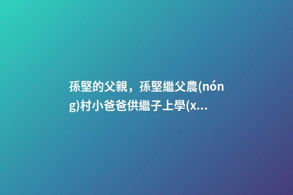 孫堅的父親，孫堅繼父農(nóng)村小爸爸供繼子上學(xué)-第1張-觀點-玄機派