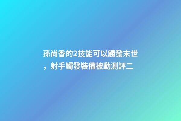 孫尚香的2技能可以觸發末世，射手觸發裝備被動測評二-第1張-觀點-玄機派