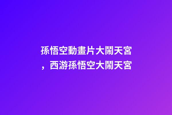 孫悟空動畫片大鬧天宮，西游孫悟空大鬧天宮-第1張-觀點-玄機派