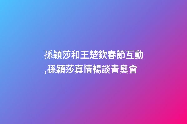 孫穎莎和王楚欽春節互動,孫穎莎真情暢談青奧會-第1張-觀點-玄機派