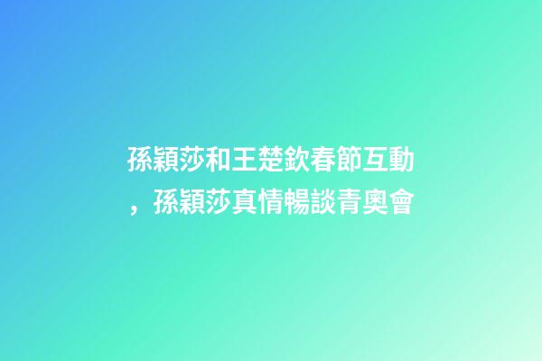 孫穎莎和王楚欽春節互動，孫穎莎真情暢談青奧會-第1張-觀點-玄機派
