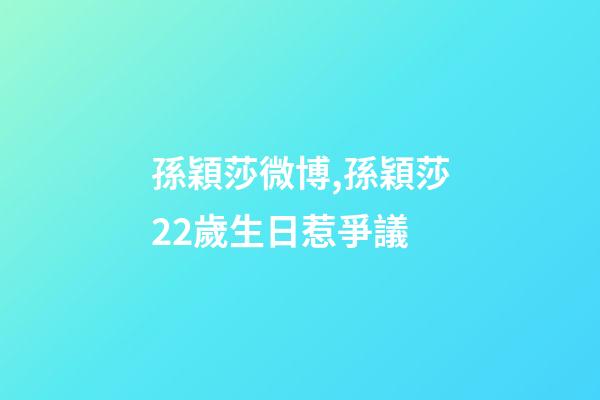 孫穎莎微博,孫穎莎22歲生日惹爭議-第1張-觀點-玄機派