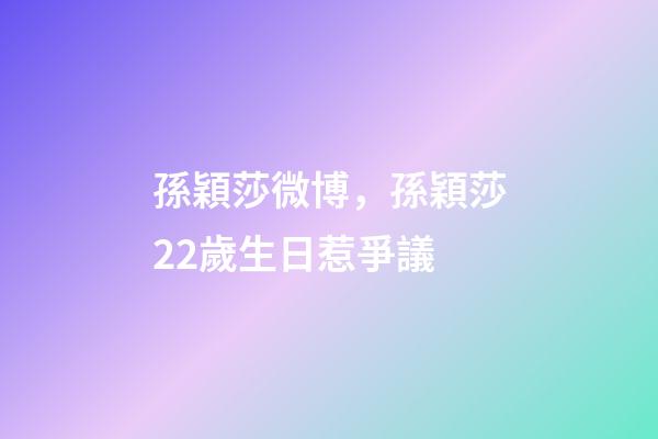 孫穎莎微博，孫穎莎22歲生日惹爭議-第1張-觀點-玄機派