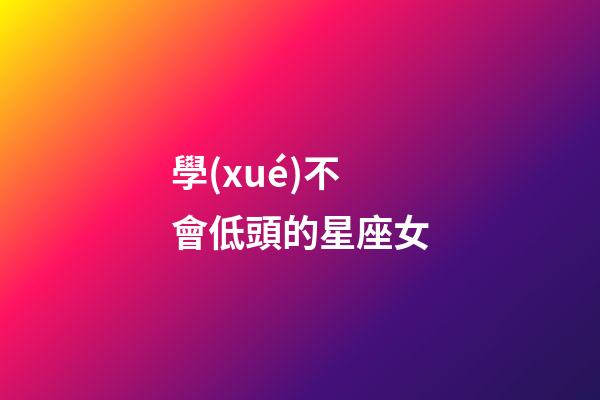 學(xué)不會低頭的星座女-第1張-星座運勢-玄機(jī)派