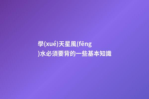 學(xué)天星風(fēng)水必須要背的一些基本知識
