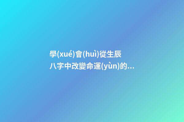 學(xué)會(huì)從生辰八字中改變命運(yùn)的方法