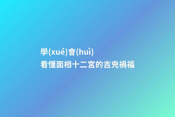學(xué)會(huì)看懂面相十二宮的吉兇禍福
