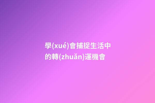 學(xué)會捕捉生活中的轉(zhuǎn)運機會