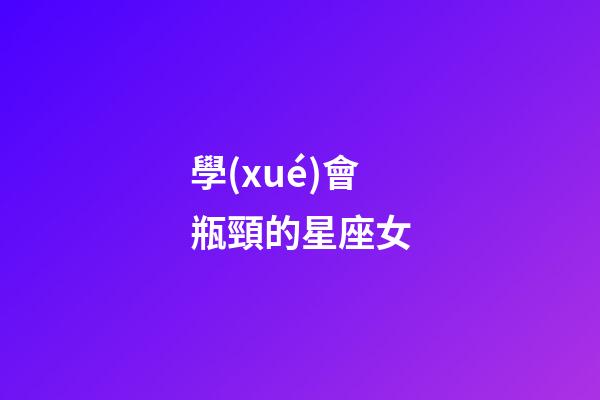 學(xué)會瓶頸的星座女-第1張-星座運(yùn)勢-玄機(jī)派