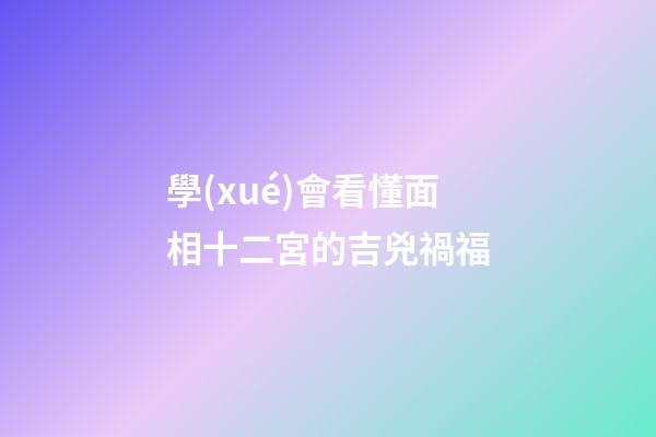 學(xué)會看懂面相十二宮的吉兇禍福