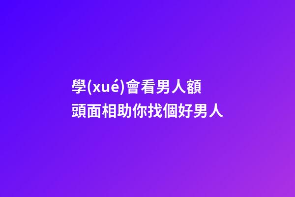 學(xué)會看男人額頭面相助你找個好男人