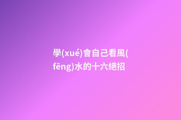 學(xué)會自己看風(fēng)水的十六絕招