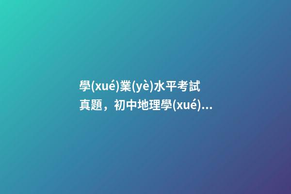 學(xué)業(yè)水平考試真題，初中地理(會考中考)學(xué)業(yè)水平考試試題-第1張-觀點-玄機派
