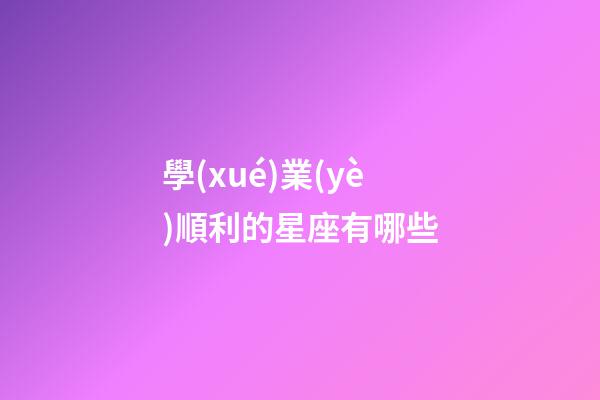 學(xué)業(yè)順利的星座有哪些-第1張-星座運(yùn)勢-玄機(jī)派