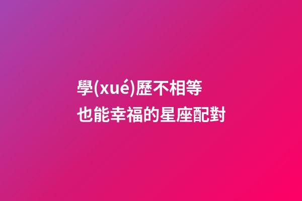 學(xué)歷不相等也能幸福的星座配對-第1張-星座運勢-玄機(jī)派