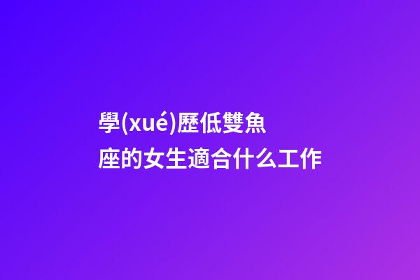 學(xué)歷低雙魚座的女生適合什么工作-第1張-星座運勢-玄機派