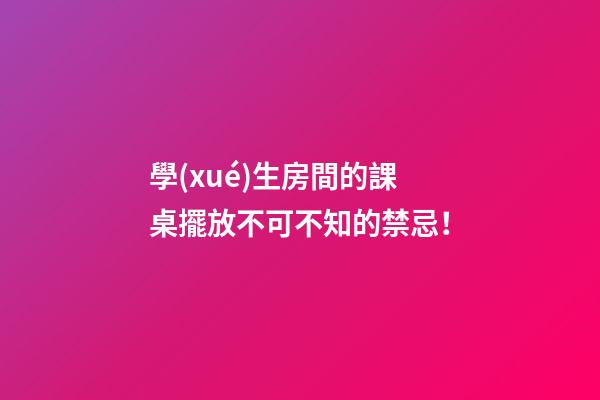 學(xué)生房間的課桌擺放不可不知的禁忌！