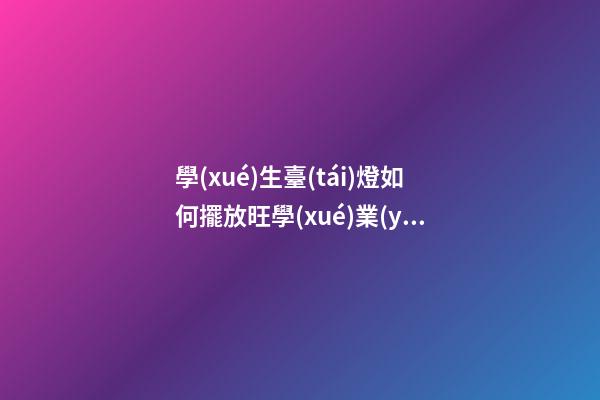 學(xué)生臺(tái)燈如何擺放旺學(xué)業(yè)