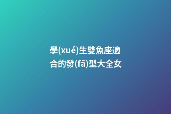 學(xué)生雙魚座適合的發(fā)型大全女-第1張-星座運(yùn)勢-玄機(jī)派