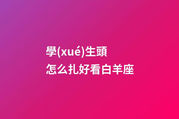 學(xué)生頭怎么扎好看白羊座