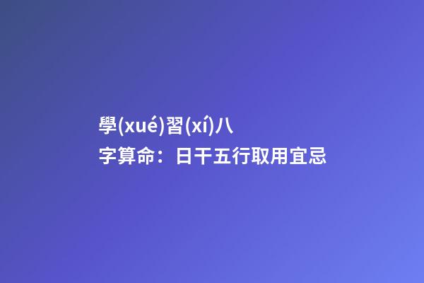 學(xué)習(xí)八字算命：日干五行取用宜忌