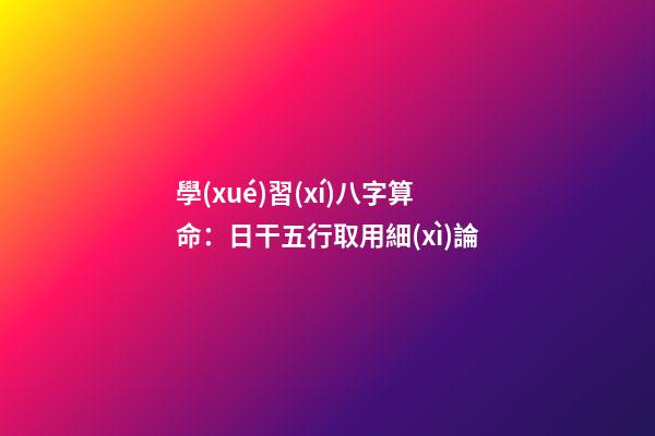 學(xué)習(xí)八字算命：日干五行取用細(xì)論