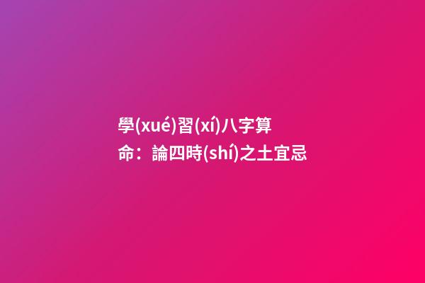學(xué)習(xí)八字算命：論四時(shí)之土宜忌